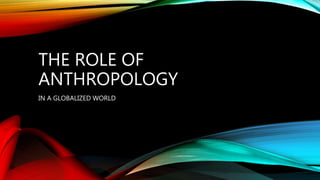 THE ROLE OF
ANTHROPOLOGY
IN A GLOBALIZED WORLD
 