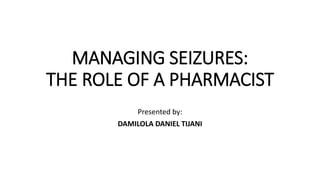 MANAGING SEIZURES:
THE ROLE OF A PHARMACIST
Presented by:
DAMILOLA DANIEL TIJANI
 