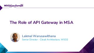 Senior Director - Cloud Architecture, WSO2
The Role of API Gateway in MSA
Lakmal Warusawithana
 