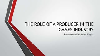 THE ROLE OF A PRODUCER IN THE
GAMES INDUSTRY
Presentation by Kane Wright
 