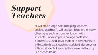 Support
Teachers
AI will play a large part in helping teachers
besides grading. AI will support teachers in many
other way...