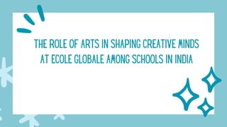 THE ROLE OF ARTS IN SHAPING CREATIVE MINDS
AT ECOLE GLOBALE AMONG SCHOOLS IN INDIA
 