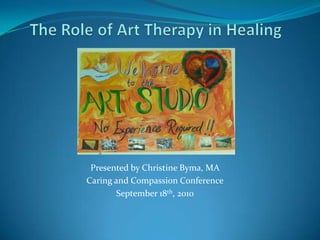 The Role of Art Therapy in Healing Presented by Christine Byma, MA Caring and Compassion Conference September 18th, 2010 