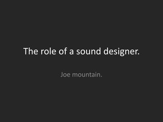 The role of a sound designer.
Joe mountain.

 