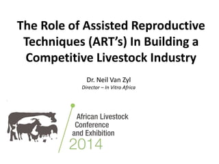 The Role of Assisted Reproductive
Techniques (ART’s) In Building a
Competitive Livestock Industry
Dr. Neil Van Zyl
Director – In Vitro Africa
 