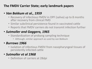 • Van Bekkum et al., 1959
• Recovery of infectious FMDV in OPF (saliva) up to 8 months
after recovery from clinical FMD
• ...
