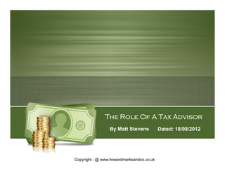 The Role Of A Tax Advisor
                 By Matt Stevens           Dated: 18/08/2012




Copyright : @ www.howardmarksandco.co.uk
 