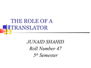 THE ROLE OF A
TRANSLATOR
JUNAID SHAHID
Roll Number 47
5th
Semester
 