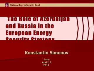 National Energy Security Fund




 The Role of A zerbaijan
and Russia in the
European Energy
Securit y Strategy

               Konstantin Simonov
                                  Paris
                                 April 13
                                  2012
 