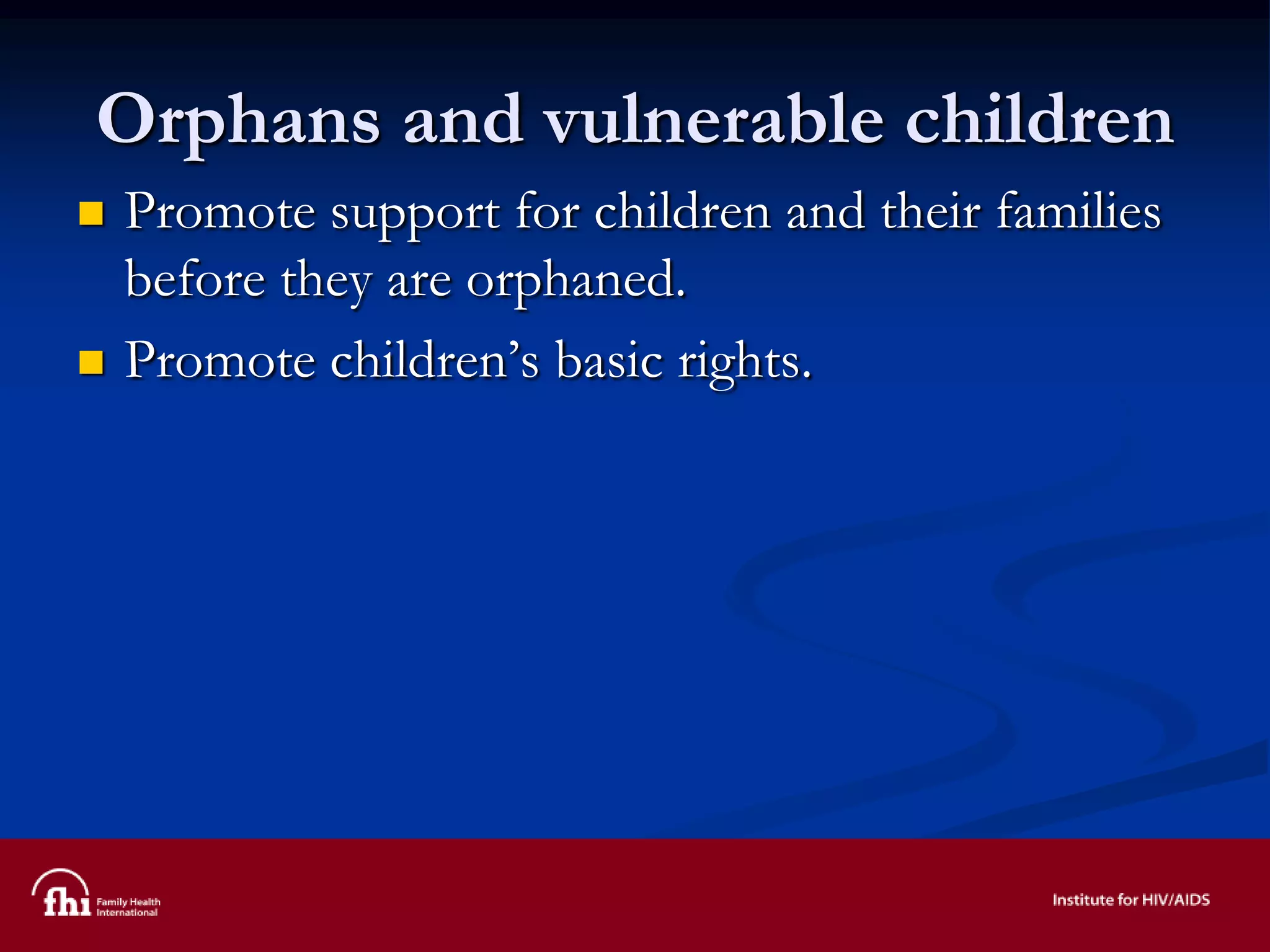 Orphans and vulnerable children
 Promote support for children and their families
before they are orphaned.
 Promote children’s basic rights.
 