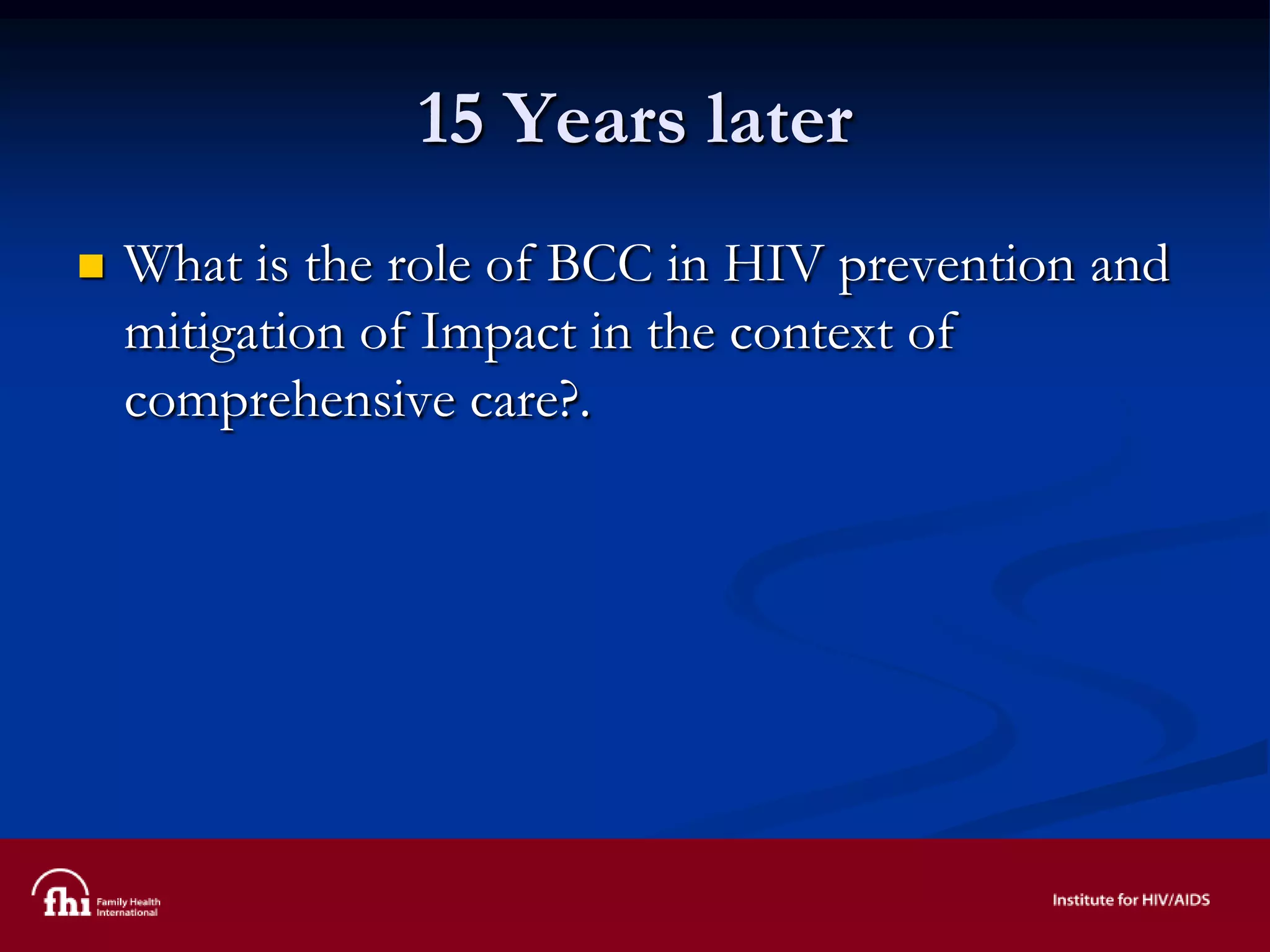 15 Years later
 What is the role of BCC in HIV prevention and
mitigation of Impact in the context of
comprehensive care?.
 