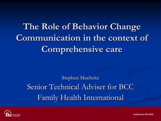 The Role of Behavior Change
Communication in the context of
Comprehensive care
Stephen Mucheke
Senior Technical Adviser for BCC
Family Health International
 