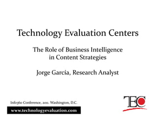 Technology Evaluation Centers
              The Role of Business Intelligence
                   in Content Strategies

                Jorge García, Research Analyst



Info360 Conference, 2011. Washington, D.C.

www.technologyevaluation.com
 