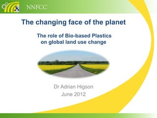 NNFCC

The changing face of the planet
    The role of Bio-based Plastics
     on global land use change




          Dr Adrian Higson
             June 2012
 