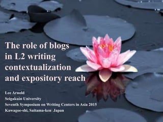 The role of blogs
in L2 writing
contextualization
and expository reach
Lee Arnold
Seigakuin University
Seventh Symposium on Writing Centers in Asia 2015
Kawagoe-shi, Saitama-ken Japan
 