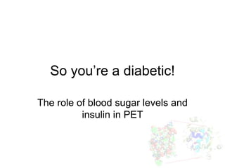 So you’re a diabetic!

The role of blood sugar levels and
          insulin in PET
 