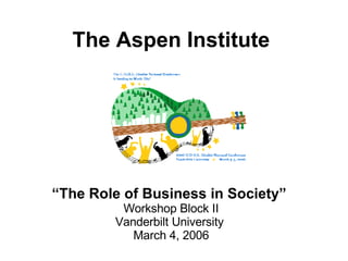 The Aspen Institute “ The Role of Business in Society”   Workshop Block II Vanderbilt University  March 4, 2006 