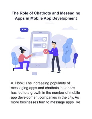 The Role of Chatbots and Messaging
Apps in Mobile App Development
A. Hook: The increasing popularity of
messaging apps and chatbots in Lahore
has led to a growth in the number of mobile
app development companies in the city. As
more businesses turn to message apps like
 