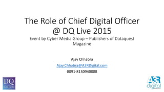The Role of Chief Digital Officer
@ DQ Live 2015
Event by Cyber Media Group – Publishers of Dataquest
Magazine
Ajay Chhabra
Ajay.Chhabra@A3RDigital.com
0091-8130940808
 