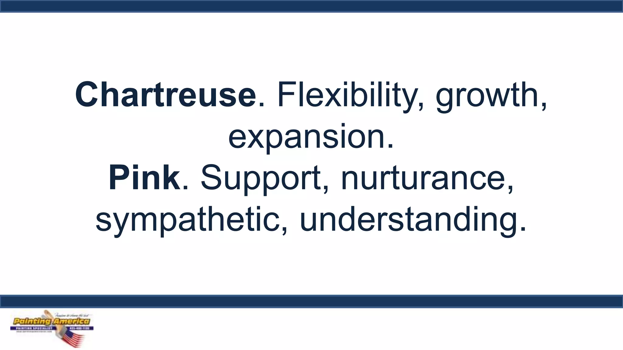 Chartreuse. Flexibility, growth, 
expansion. 
Pink. Support, nurturance, 
sympathetic, understanding. 
 