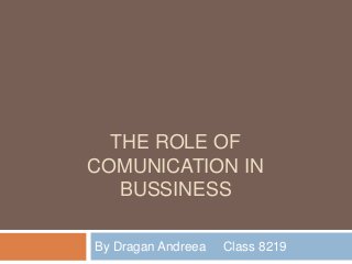 THE ROLE OF
COMUNICATION IN
BUSSINESS
By Dragan Andreea Class 8219
 