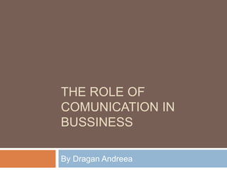 THE ROLE OF
COMUNICATION IN
BUSSINESS
By Dragan Andreea
 