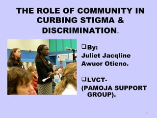 THE ROLE OF COMMUNITY IN
CURBING STIGMA &
DISCRIMINATION.
By:
Juliet Jacqline
Awuor Otieno.
LVCT-
(PAMOJA SUPPORT
GROUP).
1
 