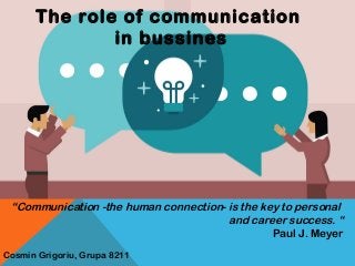 The role of communication
in bussines
“Communication -the human connection- is the key to personal
and career success. “
Paul J. Meyer
Cosmin Grigoriu, Grupa 8211
 
