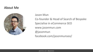 jasonmun.com | @jasonmun
About Me
Jason Mun
Co-founder & Head of Search of Bespoke
Specialise in eCommerce SEO
www.jasonmu...