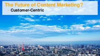 The Future of Content Marketing?
• Customer-Centric
• More Visual, Consumable, Snackable
• Brand As Publisher, Newsroom
• ...
