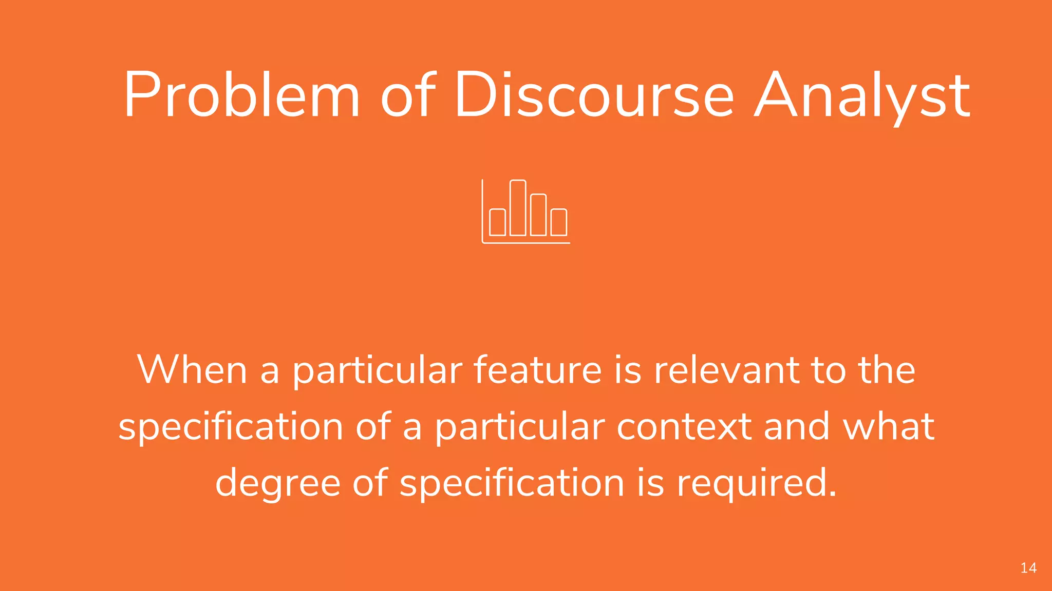 Problem of Discourse Analyst
When a particular feature is relevant to the
specification of a particular context and what
degree of specification is required.
14
 