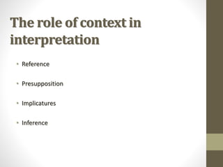 The role of context in
interpretation
• Reference
• Presupposition
• Implicatures
• Inference
 