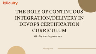 THE ROLE OF CONTINUOUS
INTEGRATION/DELIVERY IN
DEVOPS CERTIFICATION
CURRICULUM
Wiculty learning solutions
wiculty.com
 