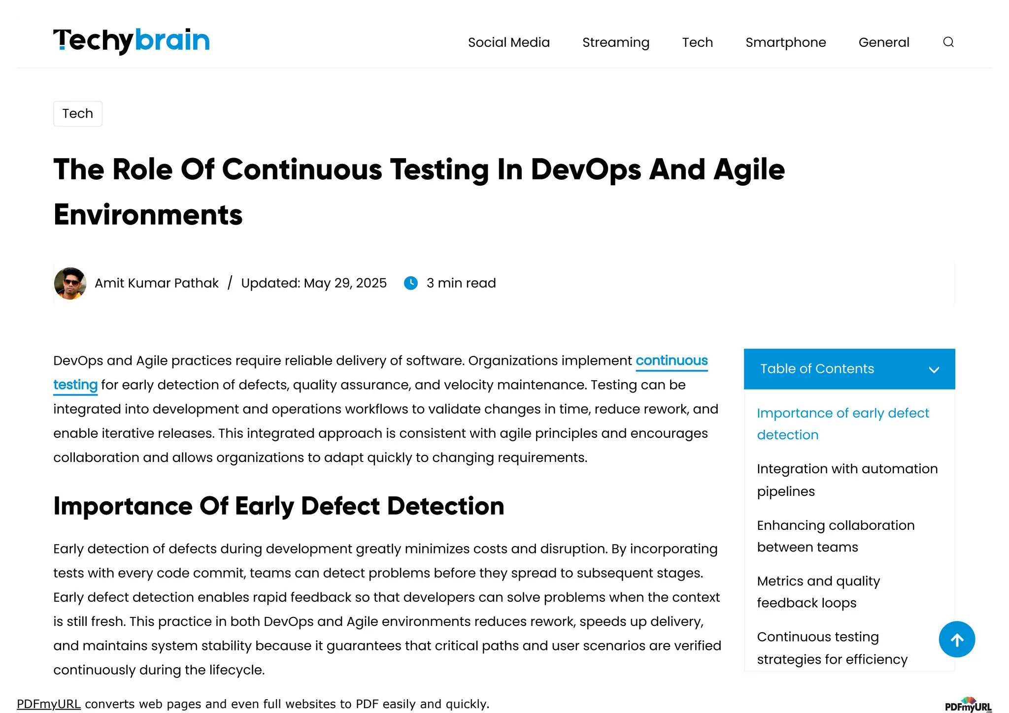 PDFmyURL converts web pages and even full websites to PDF easily and quickly.
Tech
The Role Of Continuous Testing In DevOps And Agile
Environments
Amit Kumar Pathak / Updated: May 29, 2025 3 min read
DevOps and Agile practices require reliable delivery of software. Organizations implement continuous
testing for early detection of defects, quality assurance, and velocity maintenance. Testing can be
integrated into development and operations workflows to validate changes in time, reduce rework, and
enable iterative releases. This integrated approach is consistent with agile principles and encourages
collaboration and allows organizations to adapt quickly to changing requirements.
Importance Of Early Defect Detection
Early detection of defects during development greatly minimizes costs and disruption. By incorporating
tests with every code commit, teams can detect problems before they spread to subsequent stages.
Early defect detection enables rapid feedback so that developers can solve problems when the context
is still fresh. This practice in both DevOps and Agile environments reduces rework, speeds up delivery,
and maintains system stability because it guarantees that critical paths and user scenarios are verified
continuously during the lifecycle.
Table of Contents
Social Media Streaming Tech Smartphone General
Importance of early defect
detection
Integration with automation
pipelines
Enhancing collaboration
between teams
Metrics and quality
feedback loops
Continuous testing
strategies for efficiency
 