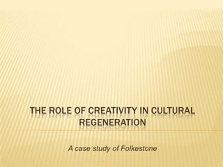 THE ROLE OF CREATIVITY IN CULTURAL
          REGENERATION

       A case study of Folkestone
 