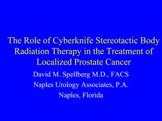 The Role of Cyberknife Stereotactic Body
Radiation Therapy in the Treatment of
Localized Prostate Cancer
David M. Spellberg M.D., FACS
Naples Urology Associates, P.A.
Naples, Florida
 