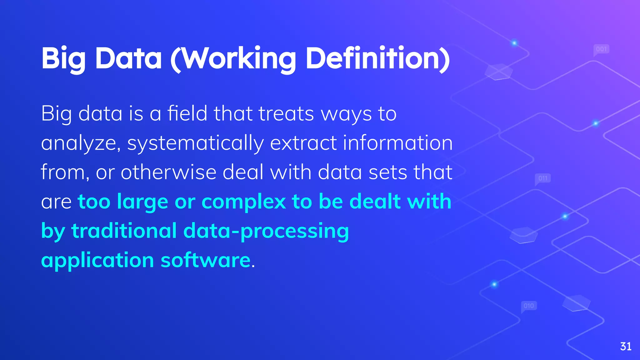 Big Data (Working Deﬁnition)
Big data is a ﬁeld that treats ways to
analyze, systematically extract information
from, or otherwise deal with data sets that
are too large or complex to be dealt with
by traditional data-processing
application software.
31
 