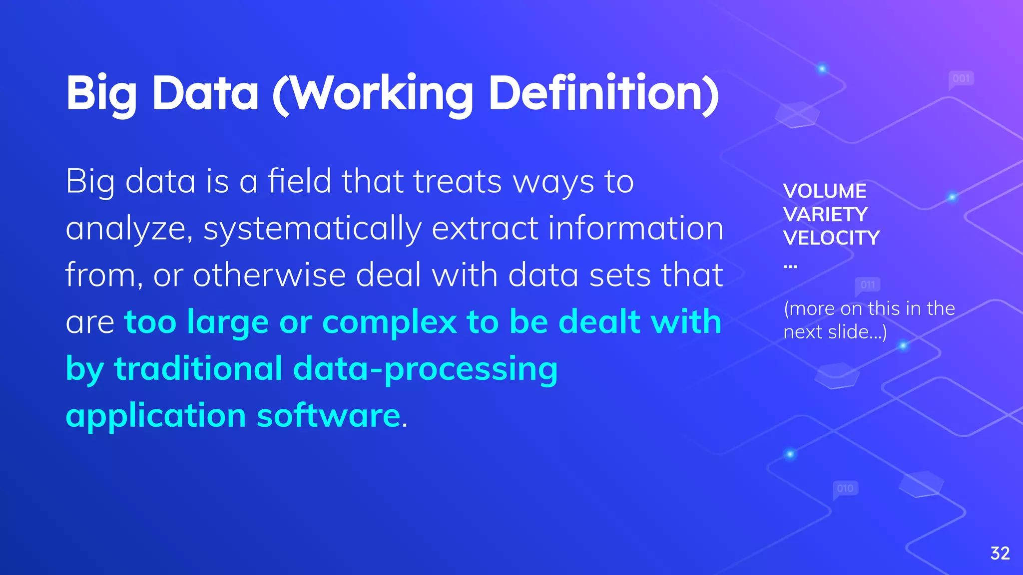 Big Data (Working Deﬁnition)
Big data is a ﬁeld that treats ways to
analyze, systematically extract information
from, or otherwise deal with data sets that
are too large or complex to be dealt with
by traditional data-processing
application software.
32
VOLUME
VARIETY
VELOCITY
…
(more on this in the
next slide...)
 