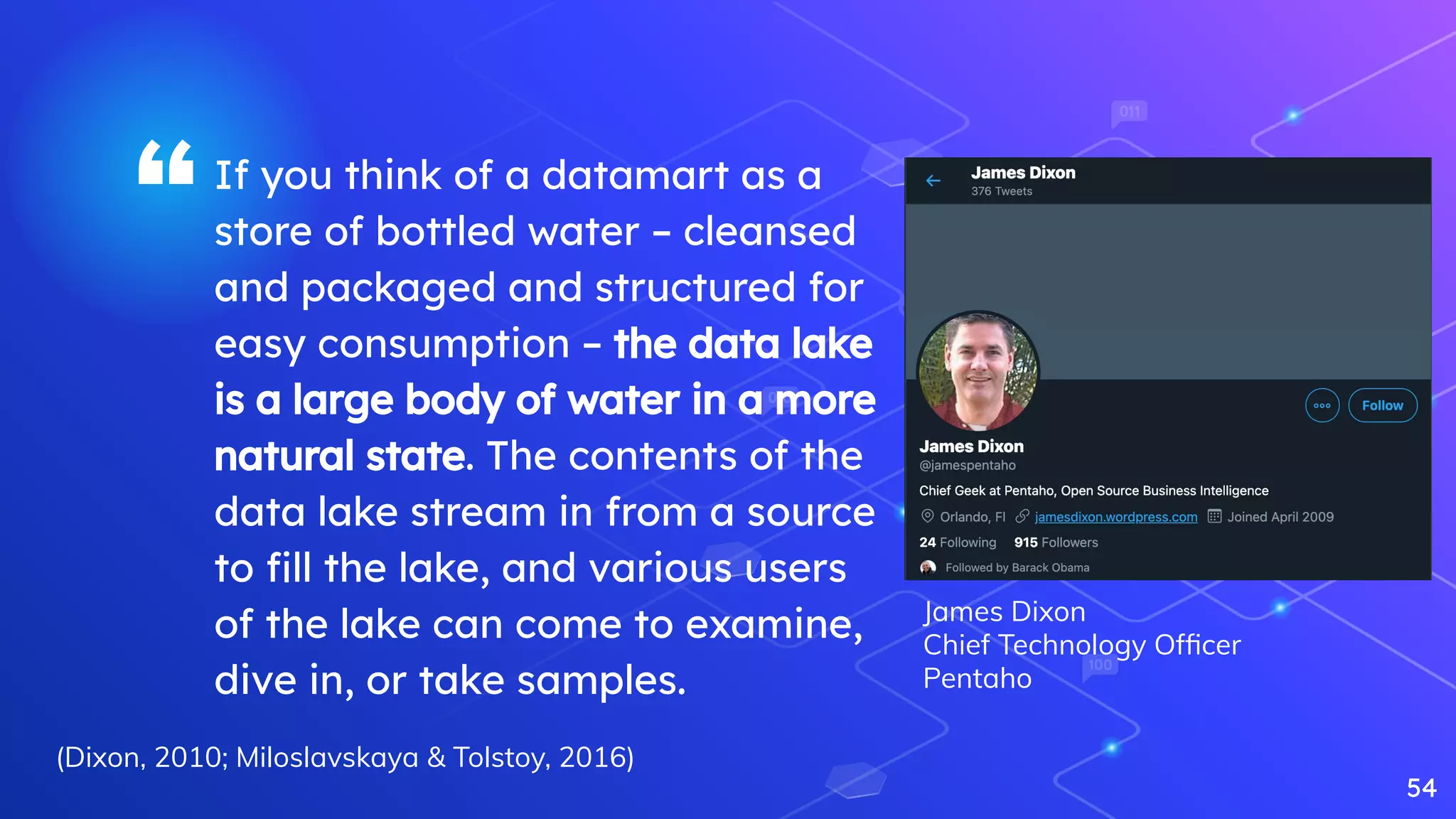 “If you think of a datamart as a
store of bottled water – cleansed
and packaged and structured for
easy consumption – the data lake
is a large body of water in a more
natural state. The contents of the
data lake stream in from a source
to ﬁll the lake, and various users
of the lake can come to examine,
dive in, or take samples.
54
(Dixon, 2010; Miloslavskaya & Tolstoy, 2016)
James Dixon
Chief Technology Ofﬁcer
Pentaho
 
