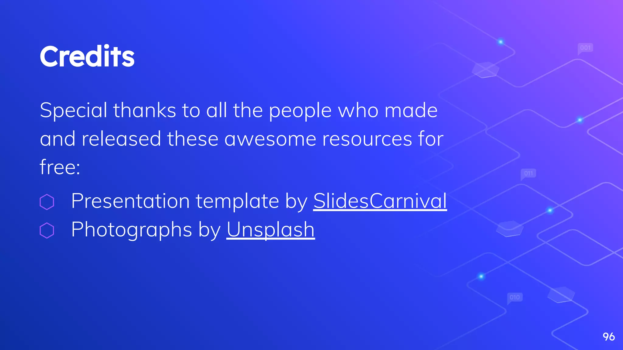 Credits
Special thanks to all the people who made
and released these awesome resources for
free:
⬡ Presentation template by SlidesCarnival
⬡ Photographs by Unsplash
96
 