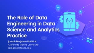 The Role of Data
Engineering in Data
Science and Analytics
Practice
Joseph Benjamin ILAGAN
Ateneo de Manila University
jbilagan@ateneo.edu
 