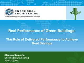 Real Performance of Green Buildings:

 The Role of Delivered Performance to Achieve
                  Real Savings


Stephen Carpenter
Enermodal Engineering
June 3, 2009
 