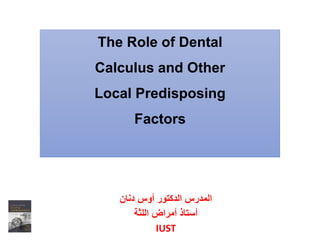 The Role of Dental
Calculus and Other
Local Predisposing
Factors
‫دنان‬ ‫أوس‬ ‫الدكتور‬ ‫المدرس‬
‫اللثة‬ ‫أمراض‬ ‫أستاذ‬
IUST
 