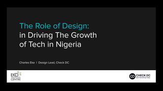 The Role of Design:
in Driving The Growth
of Tech in Nigeria
Charles Eke | Design Lead, Check DC
 