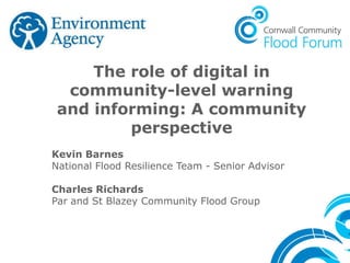 The role of digital in
community-level warning
and informing: A community
perspective
Kevin Barnes
National Flood Resilience Team - Senior Advisor
Charles Richards
Par and St Blazey Community Flood Group
 