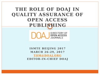 THE ROLE OF DOAJ IN
QUALITY ASSURANCE OF
OPEN ACCESS
PUBLISHING
ISMTE BEIJING 2017
MARCH 26-29, 2017
TOM@DOAJ.ORG
EDITOR-IN-CHIEF DOAJ
 