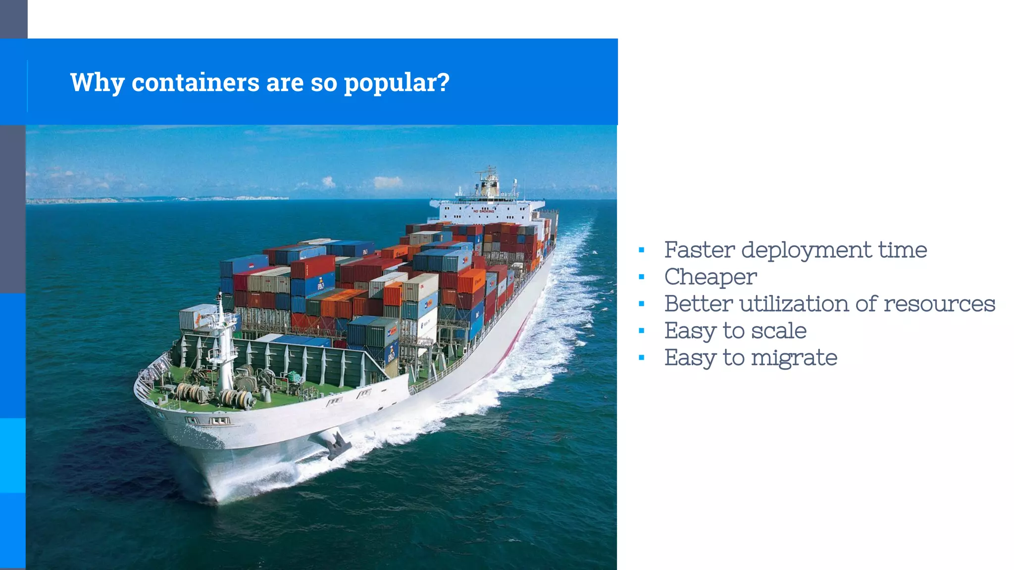 Why containers are so popular?
▪ Faster deployment time
▪ Cheaper
▪ Better utilization of resources
▪ Easy to scale
▪ Easy to migrate