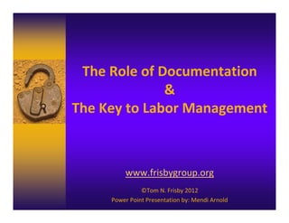 The Role of Documentation
&
The Key to Labor Management 
www.frisbygroup.org
©Tom N. Frisby 2012
Power Point Presentation by: Mendi Arnold
 