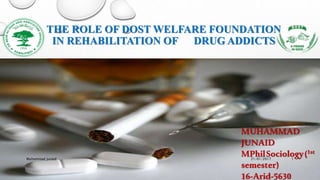 THE ROLE OF DOST WELFARE FOUNDATION
IN REHABILITATION OF DRUG ADDICTS
MUHAMMAD
JUNAID
MPhilSociology(1st
semester)
16-Arid-5630
21/01/2017Muhammad junaid 1
 