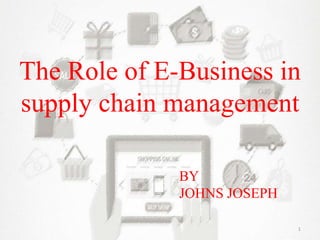 The Role of E-Business in
supply chain management
BY
JOHNS JOSEPH
1
 